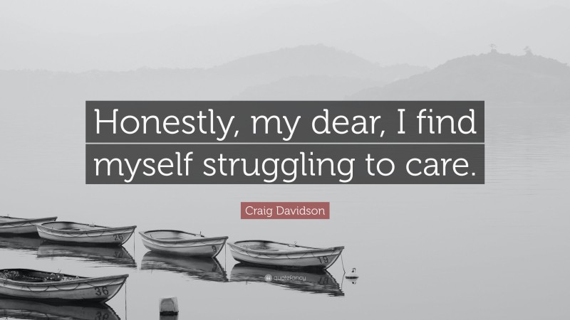 Craig Davidson Quote: “Honestly, my dear, I find myself struggling to care.”