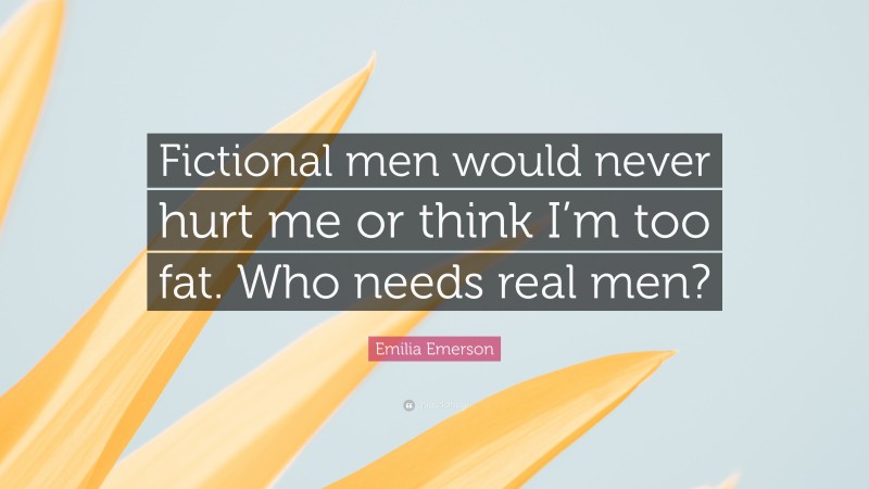 Emilia Emerson Quote: “Fictional men would never hurt me or think I’m too fat. Who needs real men?”