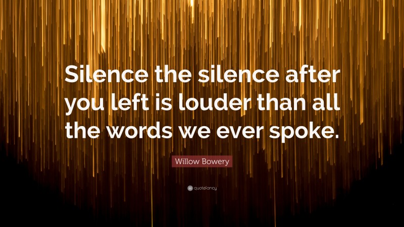 Willow Bowery Quote: “Silence the silence after you left is louder than all the words we ever spoke.”