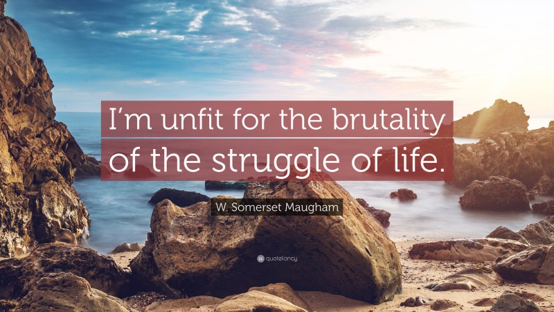 W. Somerset Maugham Quote: “I’m unfit for the brutality of the struggle of life.”