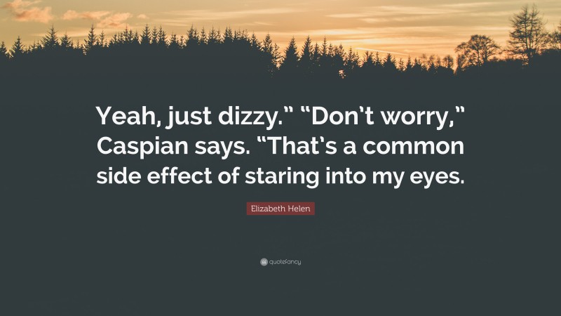 Elizabeth Helen Quote: “Yeah, just dizzy.” “Don’t worry,” Caspian says. “That’s a common side effect of staring into my eyes.”