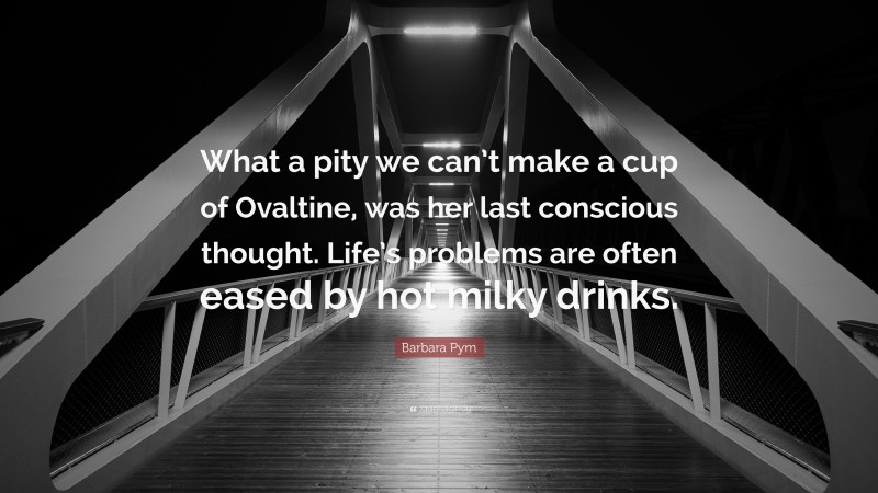 Barbara Pym Quote: “What a pity we can’t make a cup of Ovaltine, was her last conscious thought. Life’s problems are often eased by hot milky drinks.”