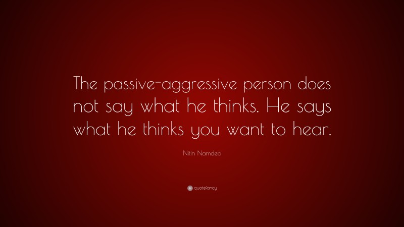 Nitin Namdeo Quote: “The passive-aggressive person does not say what he thinks. He says what he thinks you want to hear.”