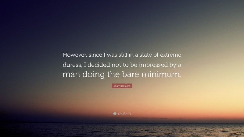 Jasmine Mas Quote: “However, since I was still in a state of extreme duress, I decided not to be impressed by a man doing the bare minimum.”