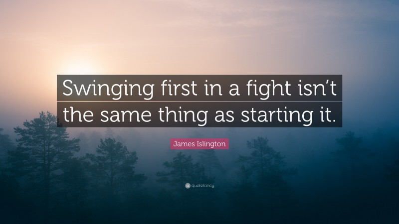 James Islington Quote: “Swinging first in a fight isn’t the same thing as starting it.”
