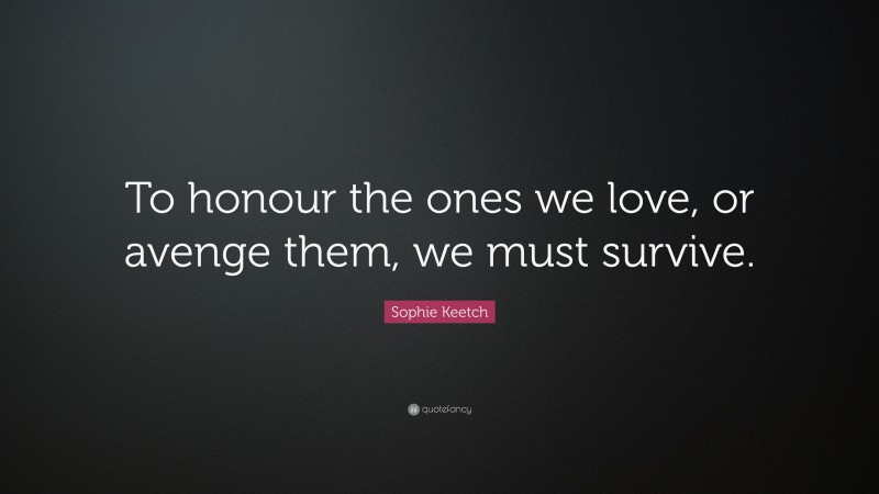Sophie Keetch Quote: “To honour the ones we love, or avenge them, we must survive.”