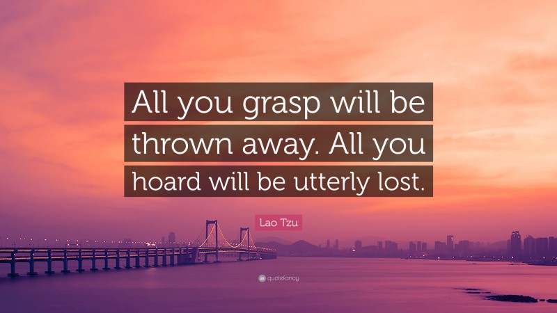 Lao Tzu Quote: “All you grasp will be thrown away. All you hoard will be utterly lost.”