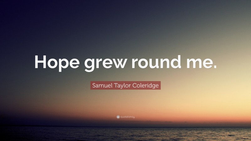 Samuel Taylor Coleridge Quote: “Hope grew round me.”