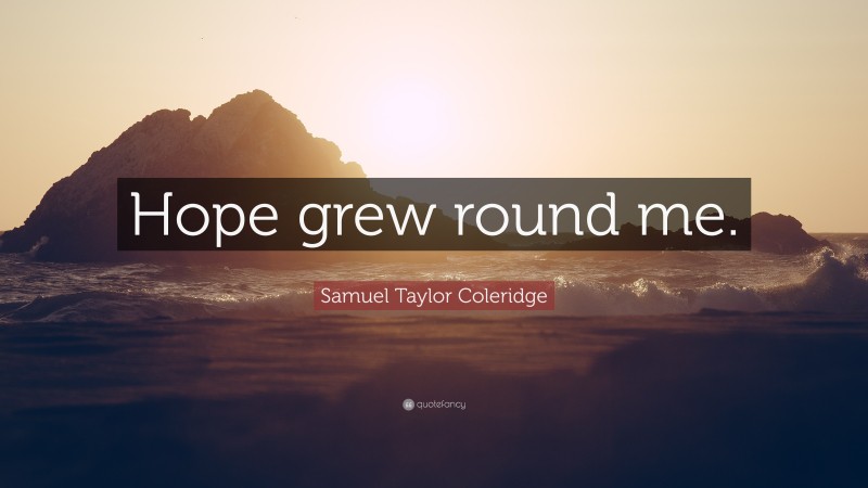 Samuel Taylor Coleridge Quote: “Hope grew round me.”
