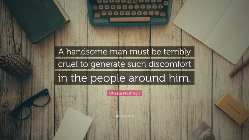 Ottessa Moshfegh Quote: “A handsome man must be terribly cruel to generate such discomfort in the people around him.”