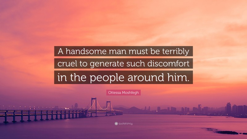 Ottessa Moshfegh Quote: “A handsome man must be terribly cruel to generate such discomfort in the people around him.”
