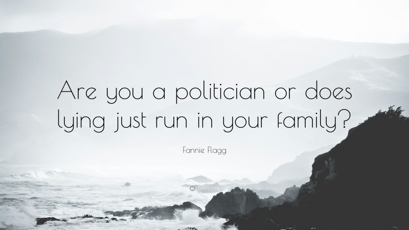 Fannie Flagg Quote: “Are you a politician or does lying just run in your family?”