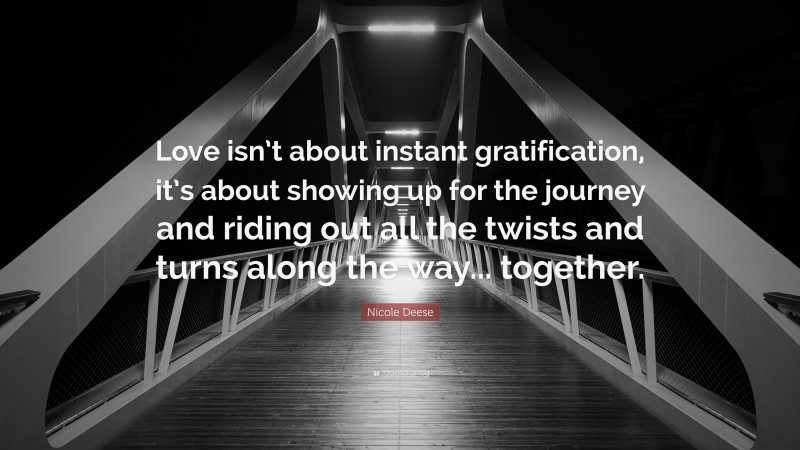 Nicole Deese Quote: “Love isn’t about instant gratification, it’s about showing up for the journey and riding out all the twists and turns along the way... together.”
