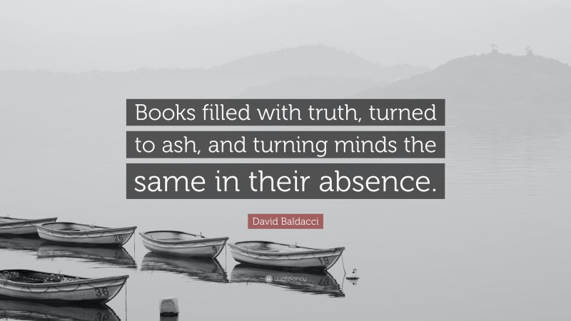 David Baldacci Quote: “Books filled with truth, turned to ash, and turning minds the same in their absence.”