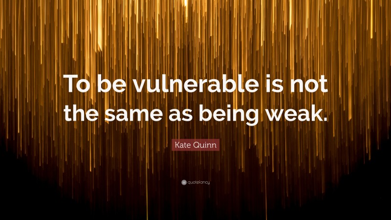 Kate Quinn Quote: “To be vulnerable is not the same as being weak.”