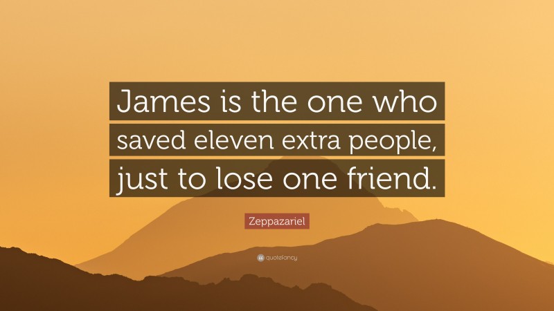 Zeppazariel Quote: “James is the one who saved eleven extra people, just to lose one friend.”
