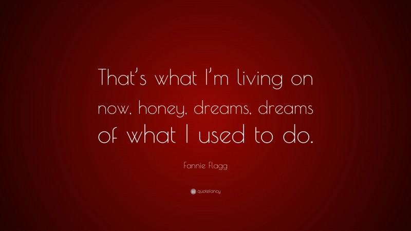 Fannie Flagg Quote: “That’s what I’m living on now, honey, dreams, dreams of what I used to do.”