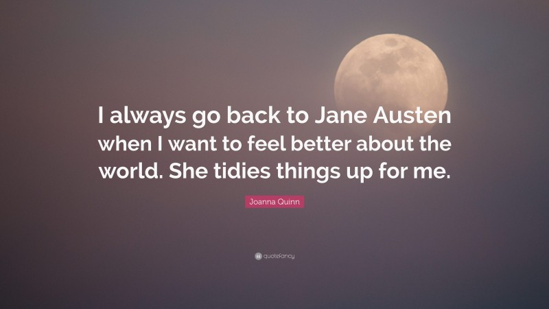 Joanna Quinn Quote: “I always go back to Jane Austen when I want to feel better about the world. She tidies things up for me.”