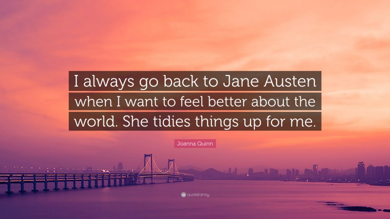 Joanna Quinn Quote: “I always go back to Jane Austen when I want to feel better about the world. She tidies things up for me.”
