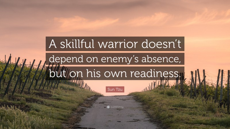 Sun Tzu Quote: “A skillful warrior doesn’t depend on enemy’s absence, but on his own readiness.”