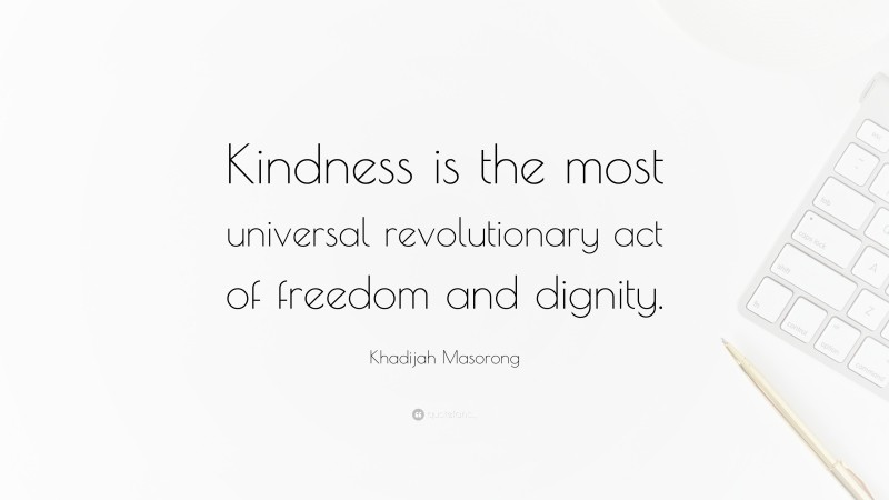 Khadijah Masorong Quote: “Kindness is the most universal revolutionary act of freedom and dignity.”