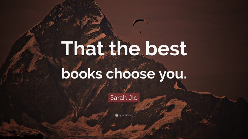 Sarah Jio Quote: “That the best books choose you.”