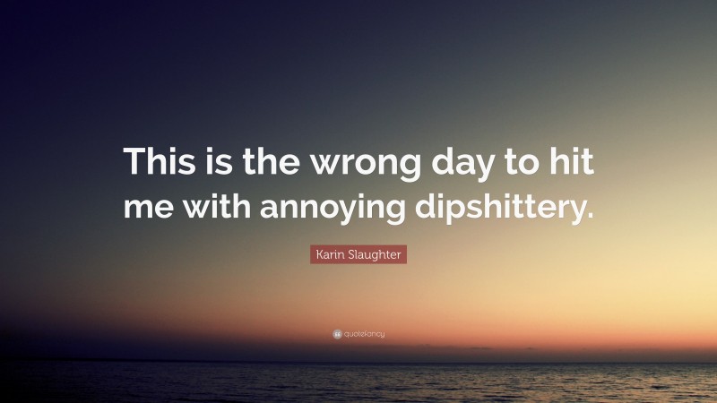 Karin Slaughter Quote: “This is the wrong day to hit me with annoying dipshittery.”