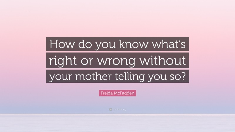 Freida McFadden Quote: “How do you know what’s right or wrong without your mother telling you so?”
