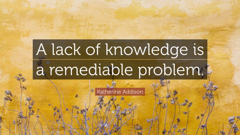 Katherine Addison Quote: “A lack of knowledge is a remediable problem.”