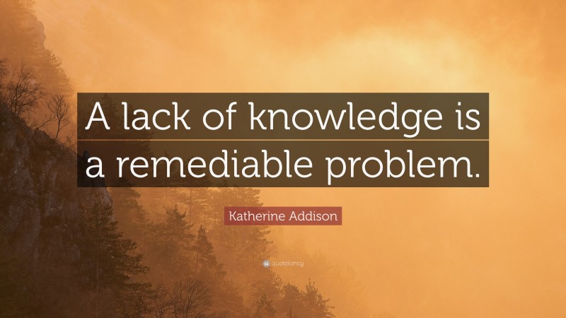Katherine Addison Quote: “A lack of knowledge is a remediable problem.”