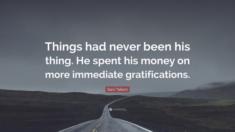Sam Tallent Quote: “Things had never been his thing. He spent his money on more immediate gratifications.”