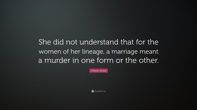 Cherie Jones Quote: “She did not understand that for the women of her lineage, a marriage meant a murder in one form or the other.”