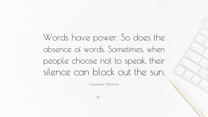 Charmaine Wilkerson Quote: “Words have power. So does the absence of words. Sometimes, when people choose not to speak, their silence can block out the sun.”
