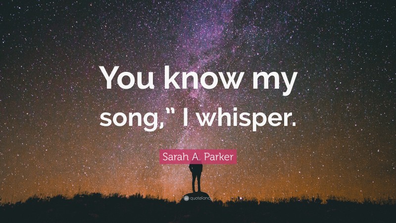Sarah A. Parker Quote: “You know my song,” I whisper.”