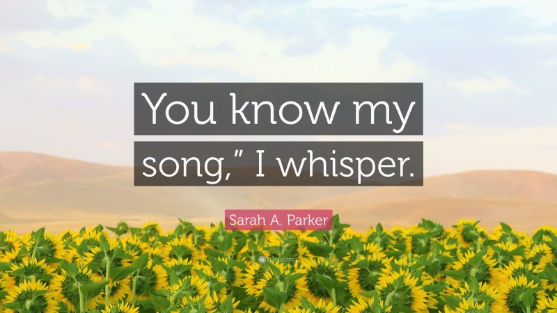 Sarah A. Parker Quote: “You know my song,” I whisper.”