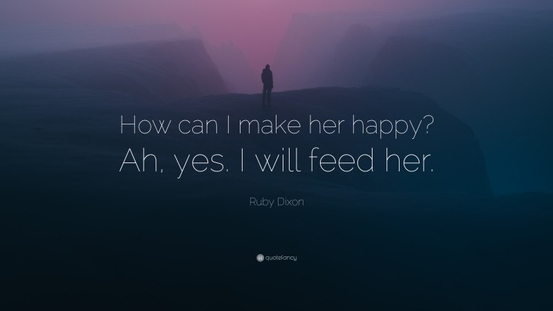 Ruby Dixon Quote: “How can I make her happy? Ah, yes. I will feed her.”