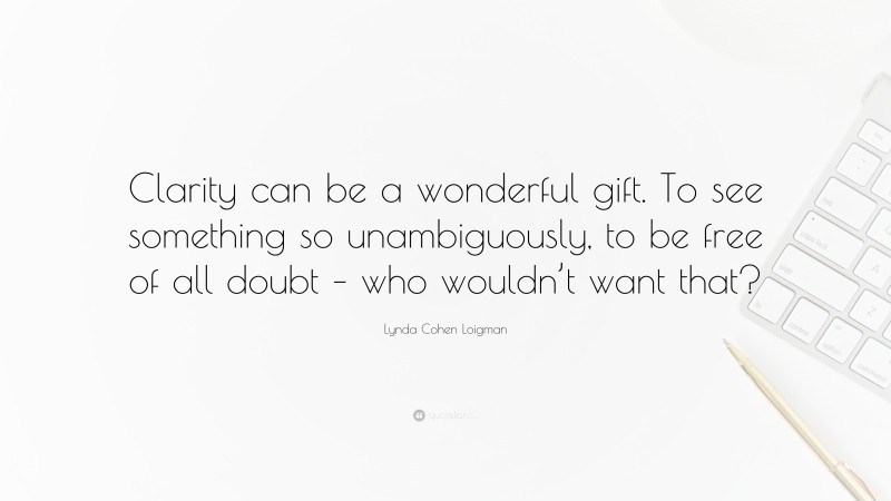 Lynda Cohen Loigman Quote: “Clarity can be a wonderful gift. To see something so unambiguously, to be free of all doubt – who wouldn’t want that?”