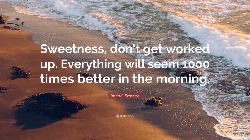 Rachel Smythe Quote: “Sweetness, don’t get worked up. Everything will seem 1000 times better in the morning.”