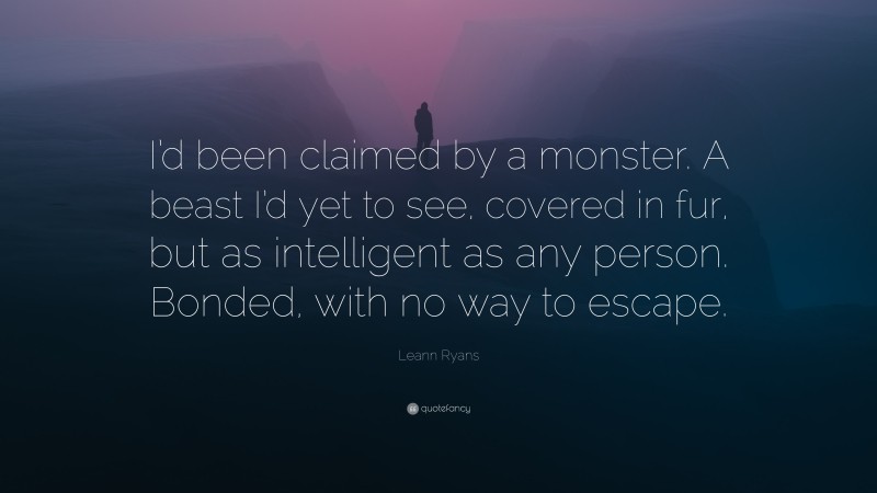 Leann Ryans Quote: “I’d been claimed by a monster. A beast I’d yet to see, covered in fur, but as intelligent as any person. Bonded, with no way to escape.”
