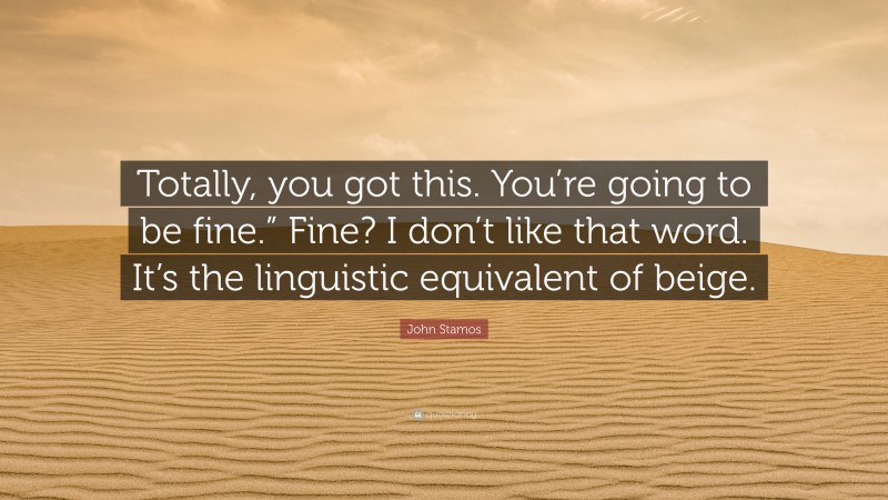 John Stamos Quote: “Totally, you got this. You’re going to be fine.” Fine? I don’t like that word. It’s the linguistic equivalent of beige.”