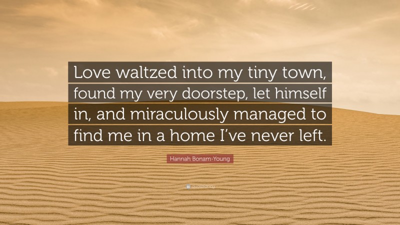 Hannah Bonam-Young Quote: “Love waltzed into my tiny town, found my very doorstep, let himself in, and miraculously managed to find me in a home I’ve never left.”