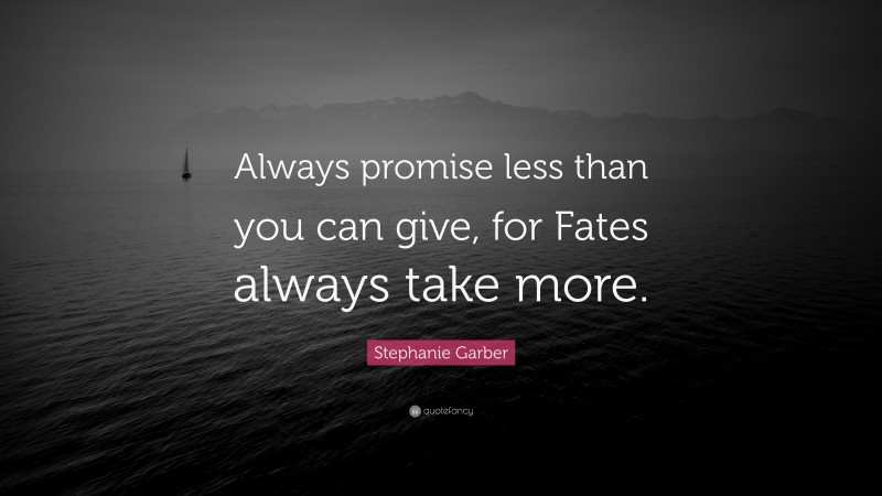 Stephanie Garber Quote: “Always promise less than you can give, for Fates always take more.”
