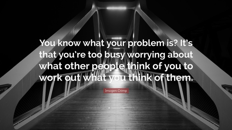Imogen Crimp Quote: “You know what your problem is? It’s that you’re too busy worrying about what other people think of you to work out what you think of them.”