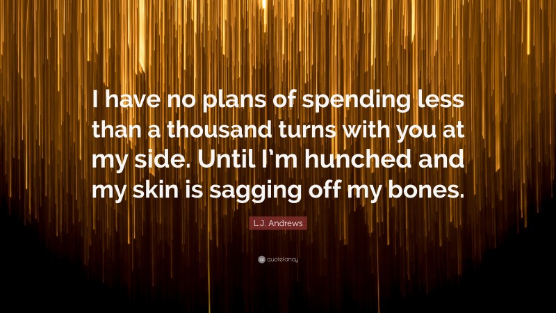 L.J. Andrews Quote: “I have no plans of spending less than a thousand turns with you at my side. Until I’m hunched and my skin is sagging off my bones.”
