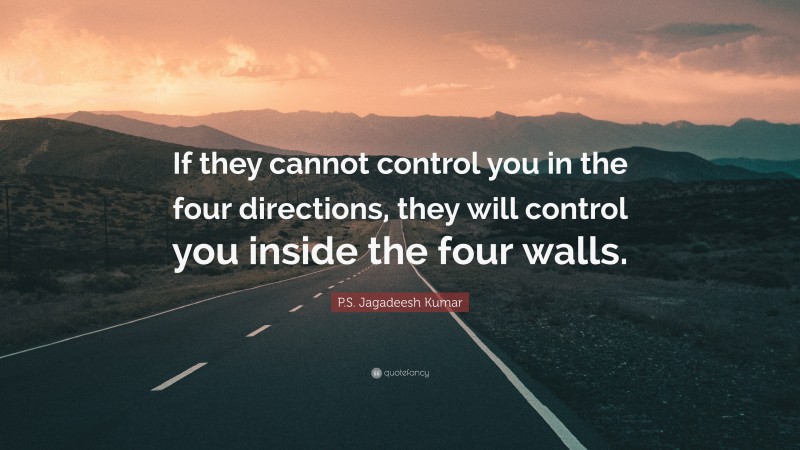 P.S. Jagadeesh Kumar Quote: “If they cannot control you in the four directions, they will control you inside the four walls.”