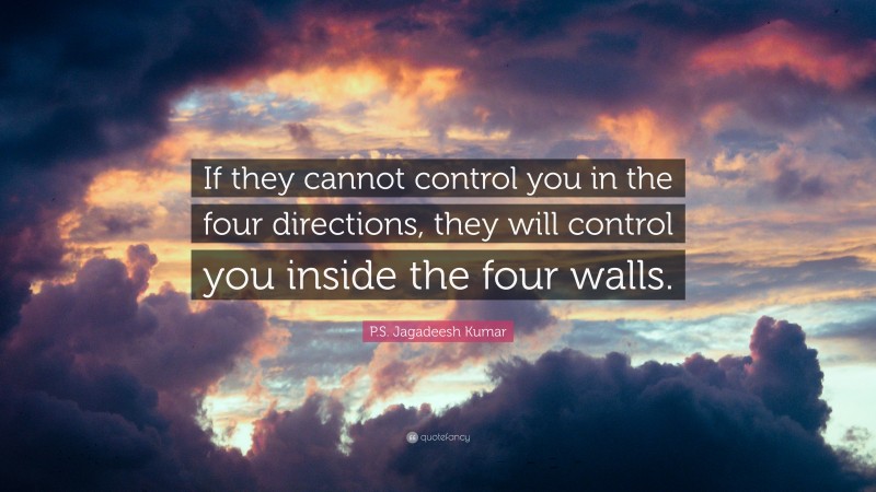 P.S. Jagadeesh Kumar Quote: “If they cannot control you in the four directions, they will control you inside the four walls.”