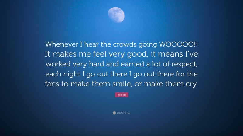 Ric Flair Quote: “Whenever I hear the crowds going WOOOOO!! It makes me feel very good, it means I’ve worked very hard and earned a lot of respect, each night I go out there I go out there for the fans to make them smile, or make them cry.”
