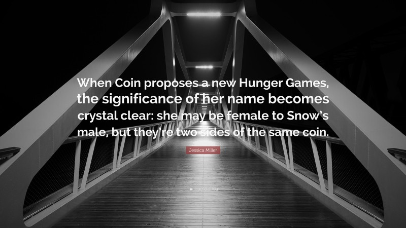 Jessica Miller Quote: “When Coin proposes a new Hunger Games, the significance of her name becomes crystal clear: she may be female to Snow’s male, but they’re two sides of the same coin.”