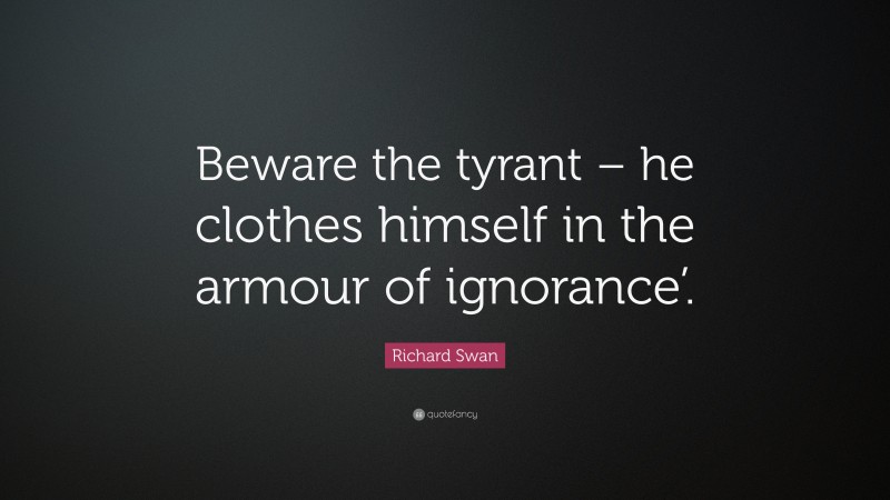 Richard Swan Quote: “Beware the tyrant – he clothes himself in the armour of ignorance’.”