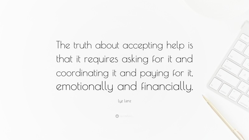 Lyz Lenz Quote: “The truth about accepting help is that it requires asking for it and coordinating it and paying for it, emotionally and financially.”
